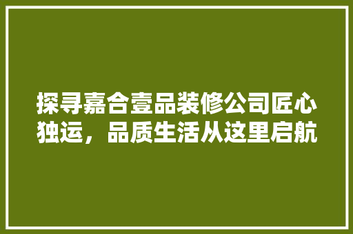 探寻嘉合壹品装修公司匠心独运，品质生活从这里启航
