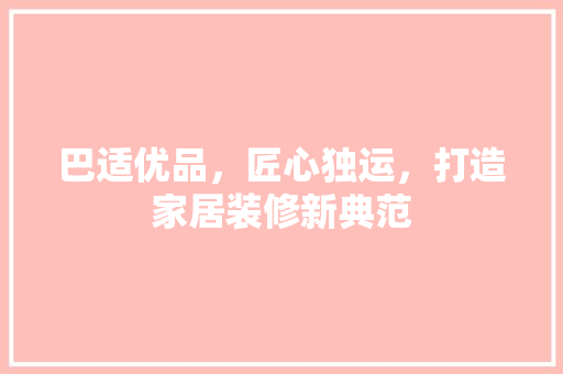 巴适优品，匠心独运，打造家居装修新典范