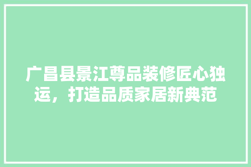 广昌县景江尊品装修匠心独运，打造品质家居新典范