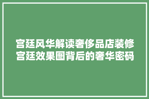 宫廷风华解读奢侈品店装修宫廷效果图背后的奢华密码