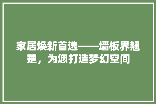 家居焕新首选——墙板界翘楚，为您打造梦幻空间  第1张
