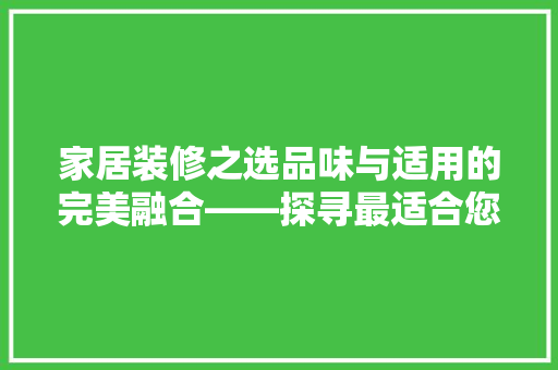 家居装修之选品味与适用的完美融合——探寻最适合您的装修风格