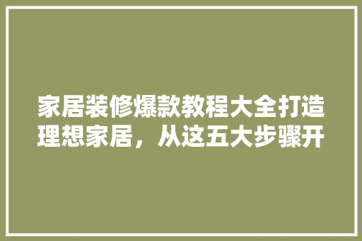 家居装修爆款教程大全打造理想家居，从这五大步骤开始！