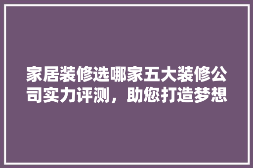 家居装修选哪家五大装修公司实力评测，助您打造梦想家园！