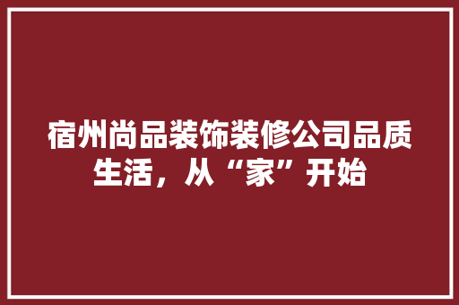 宿州尚品装饰装修公司品质生活，从“家”开始