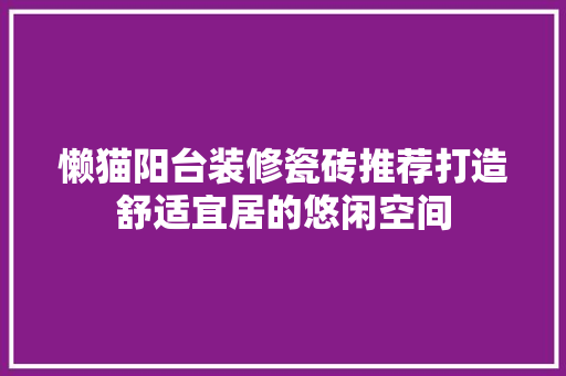 懒猫阳台装修瓷砖推荐打造舒适宜居的悠闲空间