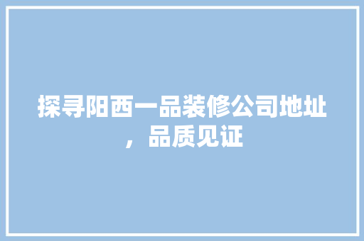 探寻阳西一品装修公司地址，品质见证