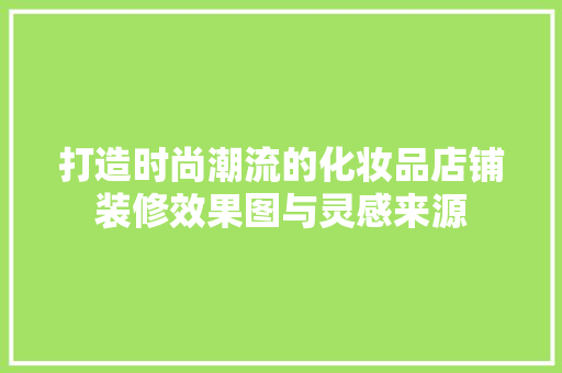 打造时尚潮流的化妆品店铺装修效果图与灵感来源