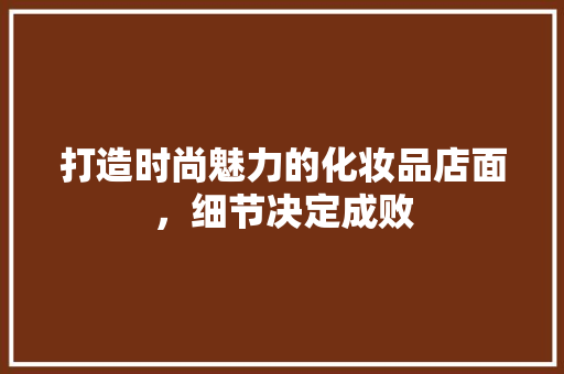 打造时尚魅力的化妆品店面，细节决定成败