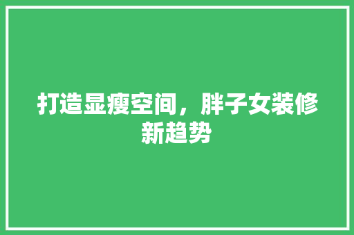 打造显瘦空间，胖子女装修新趋势