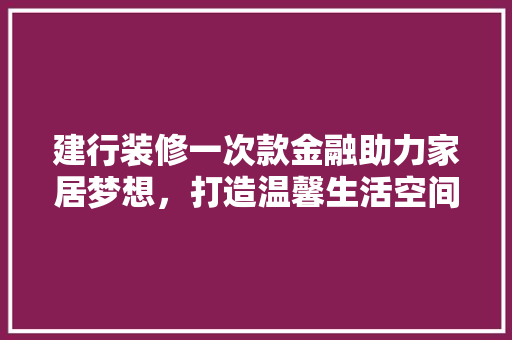 建行装修一次款金融助力家居梦想，打造温馨生活空间