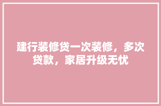 建行装修贷一次装修，多次贷款，家居升级无忧