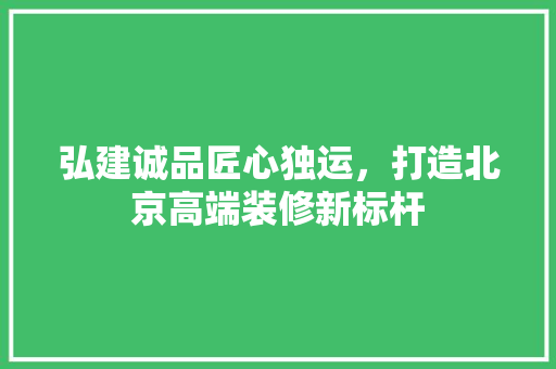 弘建诚品匠心独运，打造北京高端装修新标杆