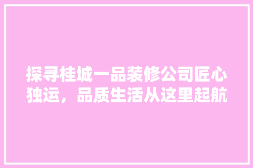 探寻桂城一品装修公司匠心独运，品质生活从这里起航