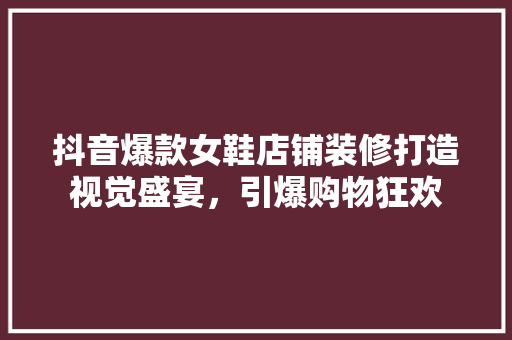 抖音爆款女鞋店铺装修打造视觉盛宴，引爆购物狂欢