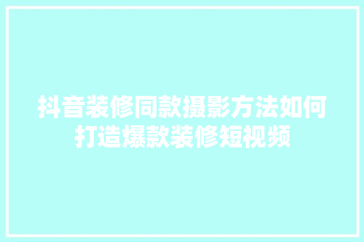 抖音装修同款摄影方法如何打造爆款装修短视频