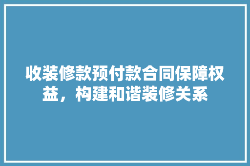 收装修款预付款合同保障权益，构建和谐装修关系