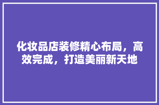 化妆品店装修精心布局，高效完成，打造美丽新天地