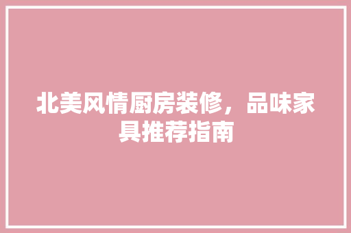 北美风情厨房装修，品味家具推荐指南