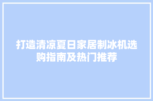 打造清凉夏日家居制冰机选购指南及热门推荐