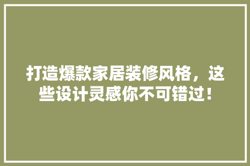 打造爆款家居装修风格，这些设计灵感你不可错过！