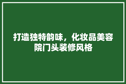 打造独特韵味，化妆品美容院门头装修风格