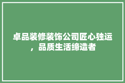 卓品装修装饰公司匠心独运，品质生活缔造者