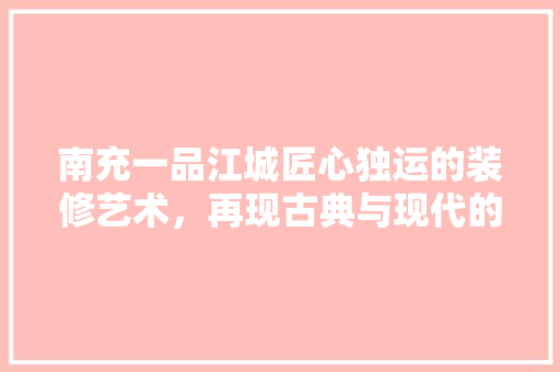 南充一品江城匠心独运的装修艺术，再现古典与现代的和谐交融