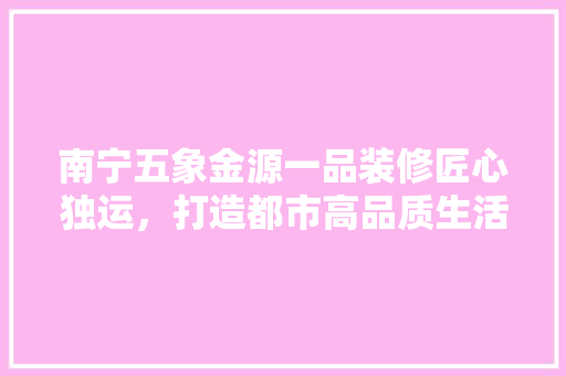 南宁五象金源一品装修匠心独运，打造都市高品质生活典范
