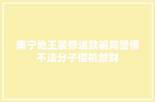 南宁地王装修返款骗局警惕不法分子借机敛财