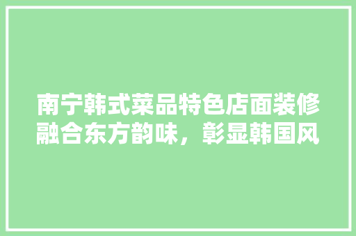 南宁韩式菜品特色店面装修融合东方韵味，彰显韩国风情