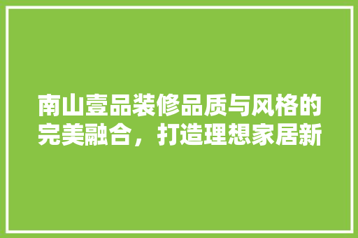 南山壹品装修品质与风格的完美融合，打造理想家居新典范