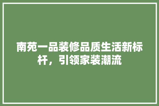 南苑一品装修品质生活新标杆，引领家装潮流