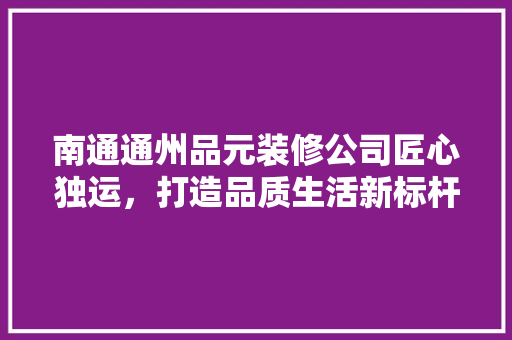 南通通州品元装修公司匠心独运，打造品质生活新标杆