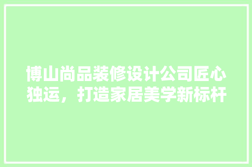 博山尚品装修设计公司匠心独运，打造家居美学新标杆