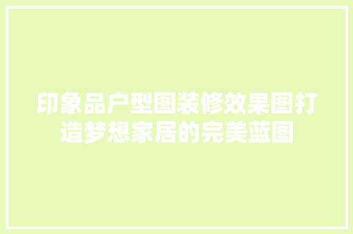 印象品户型图装修效果图打造梦想家居的完美蓝图