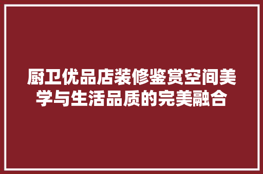 厨卫优品店装修鉴赏空间美学与生活品质的完美融合