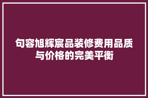 句容旭辉宸品装修费用品质与价格的完美平衡