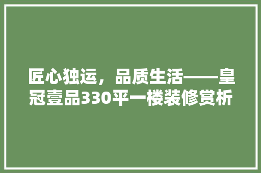 匠心独运，品质生活——皇冠壹品330平一楼装修赏析