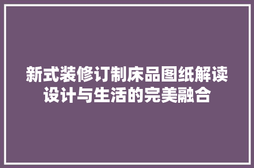 新式装修订制床品图纸解读设计与生活的完美融合