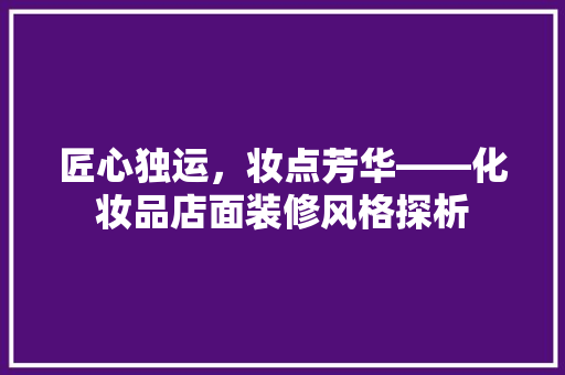 匠心独运，妆点芳华——化妆品店面装修风格探析