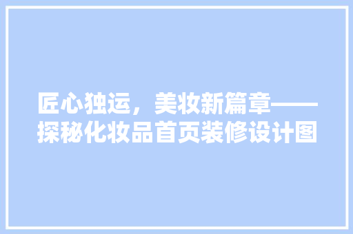 匠心独运，美妆新篇章——探秘化妆品首页装修设计图背后的美学奥秘