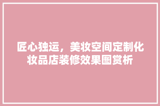 匠心独运，美妆空间定制化妆品店装修效果图赏析