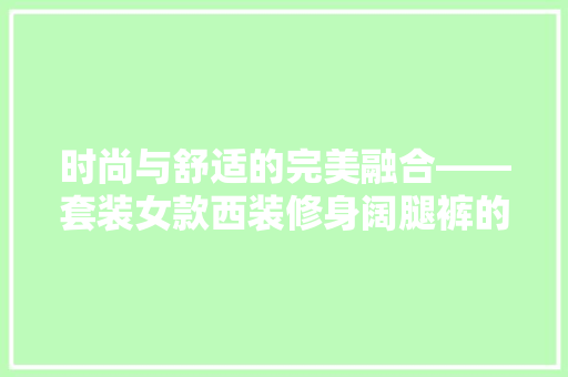 时尚与舒适的完美融合——套装女款西装修身阔腿裤的时尚解读