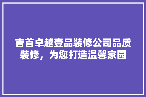 吉首卓越壹品装修公司品质装修，为您打造温馨家园
