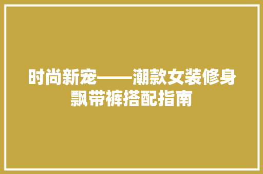 时尚新宠——潮款女装修身飘带裤搭配指南