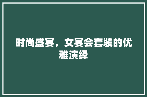 时尚盛宴，女宴会套装的优雅演绎