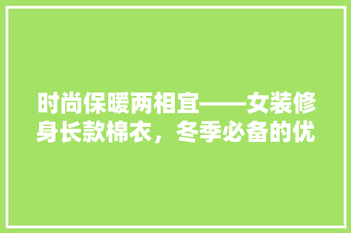 时尚保暖两相宜——女装修身长款棉衣，冬季必备的优雅选择