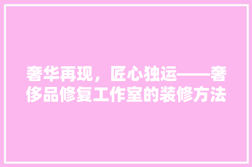 奢华再现，匠心独运——奢侈品修复工作室的装修方法