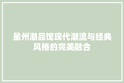 星州潮品馆现代潮流与经典风格的完美融合